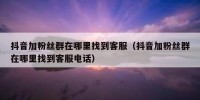 抖音加粉丝群在哪里找到客服（抖音加粉丝群在哪里找到客服电话）