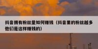 抖音拥有粉丝量如何赚钱（抖音里的粉丝越多他们是这样赚钱的）