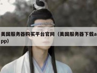 美国服务器购买平台官网（美国服务器下载app）