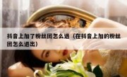 抖音上加了粉丝团怎么退（在抖音上加的粉丝团怎么退出）