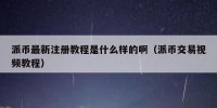 派币最新注册教程是什么样的啊（派币交易视频教程）