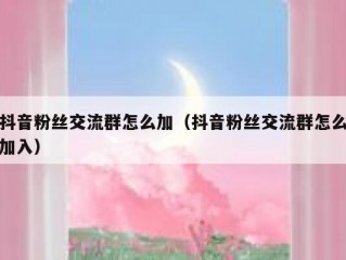 抖音粉丝交流群怎么加（抖音粉丝交流群怎么加入）