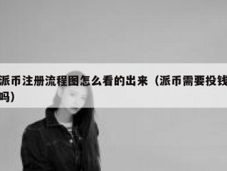 派币注册流程图怎么看的出来（派币需要投钱吗）