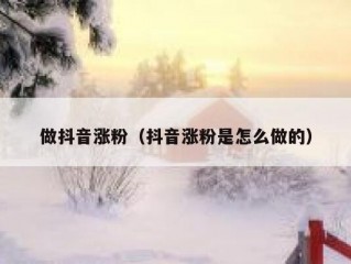做抖音涨粉（抖音涨粉是怎么做的）