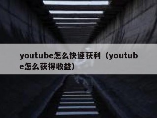 youtube怎么快速获利（youtube怎么获得收益）