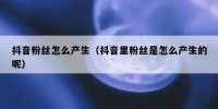 抖音粉丝怎么产生（抖音里粉丝是怎么产生的呢）