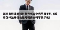 派币怎样注册钱包账号呢安全吗苹果手机（派币怎样注册钱包账号呢安全吗苹果手机）