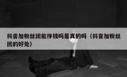 抖音加粉丝团能挣钱吗是真的吗（抖音加粉丝团的好处）