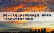 派币一个人可以多个账号吗安全吗（派币可以一个人用三个手机号注册吗）