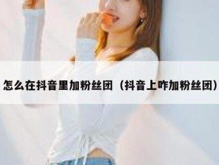 怎么在抖音里加粉丝团（抖音上咋加粉丝团）