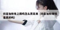 抖音加粉有上限吗怎么弄出来（抖音加粉赚钱是真的吗）