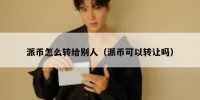 派币怎么转给别人（派币可以转让吗）