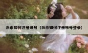 派币如何注册账号（派币如何注册账号登录）