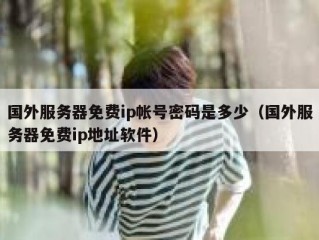 国外服务器免费ip帐号密码是多少（国外服务器免费ip地址软件）