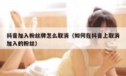 抖音加入粉丝牌怎么取消（如何在抖音上取消加入的粉丝）