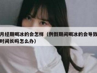 月经期喝冰的会怎样（例假期间喝冰的会导致时间长吗怎么办）