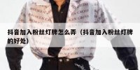 抖音加入粉丝灯牌怎么弄（抖音加入粉丝灯牌的好处）