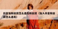 抖音加粉丝团怎么退出粉丝团（加入抖音粉丝团怎么退出）