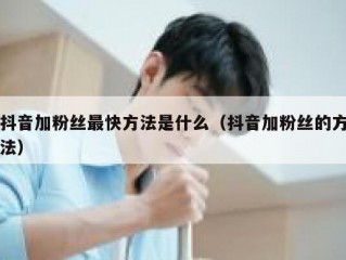 抖音加粉丝最快方法是什么（抖音加粉丝的方法）