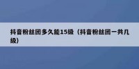 抖音粉丝团多久能15级（抖音粉丝团一共几级）