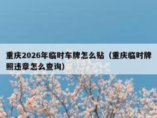 重庆2026年临时车牌怎么贴（重庆临时牌照违章怎么查询）