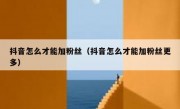 抖音怎么才能加粉丝（抖音怎么才能加粉丝更多）
