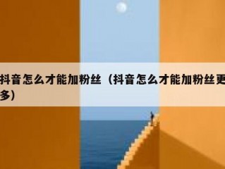 抖音怎么才能加粉丝（抖音怎么才能加粉丝更多）