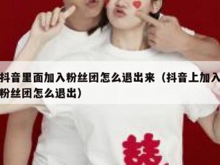 抖音里面加入粉丝团怎么退出来（抖音上加入粉丝团怎么退出）