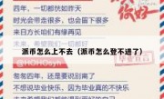派币怎么上不去（派币怎么登不进了）