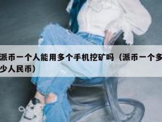 派币一个人能用多个手机挖矿吗（派币一个多少人民币）