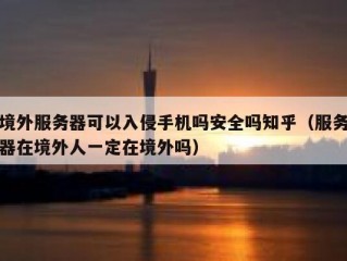境外服务器可以入侵手机吗安全吗知乎（服务器在境外人一定在境外吗）