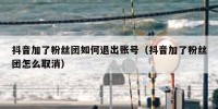 抖音加了粉丝团如何退出账号（抖音加了粉丝团怎么取消）