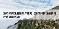 派币如何注册新用户账号（派币如何注册新用户账号和密码）