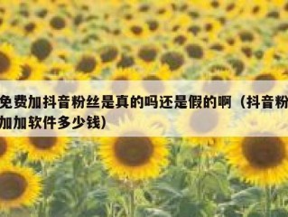 免费加抖音粉丝是真的吗还是假的啊（抖音粉加加软件多少钱）
