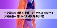 一个关注可以挣多少钱?（一个关注可以挣多少钱主播一场1000人点赞赚多少钱）