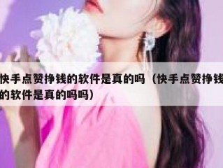 快手点赞挣钱的软件是真的吗（快手点赞挣钱的软件是真的吗吗）