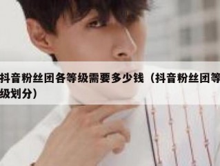 抖音粉丝团各等级需要多少钱（抖音粉丝团等级划分）