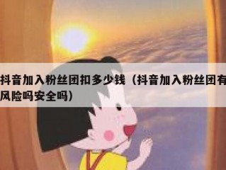 抖音加入粉丝团扣多少钱（抖音加入粉丝团有风险吗安全吗）