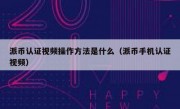 派币认证视频操作方法是什么（派币手机认证视频）