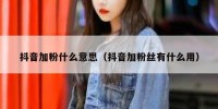 抖音加粉什么意思（抖音加粉丝有什么用）