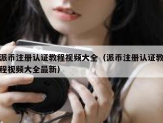 派币注册认证教程视频大全（派币注册认证教程视频大全最新）