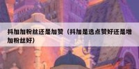 抖加加粉丝还是加赞（抖加是选点赞好还是增加粉丝好）