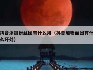 抖音添加粉丝团有什么用（抖音加粉丝团有什么坏处）