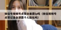 微信号视频号点赞会暴露lp吗（微信视频号点赞记录会泄露个人隐私吗）