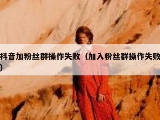抖音加粉丝群操作失败（加入粉丝群操作失败）