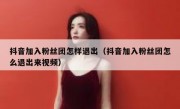 抖音加入粉丝团怎样退出（抖音加入粉丝团怎么退出来视频）