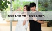 派币怎么下载注册（派币怎么注册?）