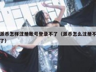 派币怎样注册账号登录不了（派币怎么注册不了）
