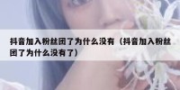 抖音加入粉丝团了为什么没有（抖音加入粉丝团了为什么没有了）