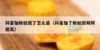 抖音加粉丝团了怎么退（抖音加了粉丝团如何退出）